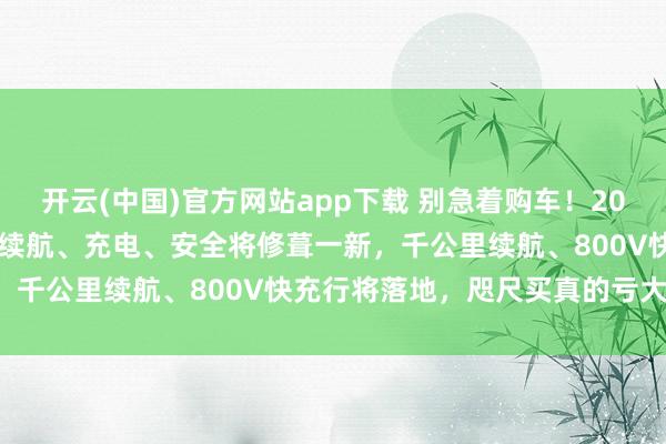 开云(中国)官方网站app下载 别急着购车！2027年电车或迎全面革命，续航、充电、安全将修葺一新，千公里续航、800V快充行将落地，咫尺买真的亏大了！