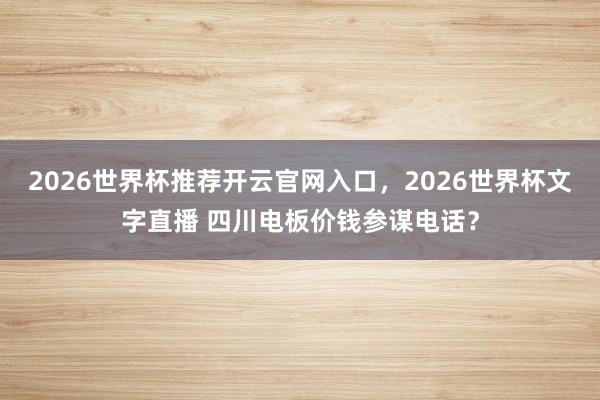 2026世界杯推荐开云官网入口，2026世界杯文字直播 四川电板价钱参谋电话？