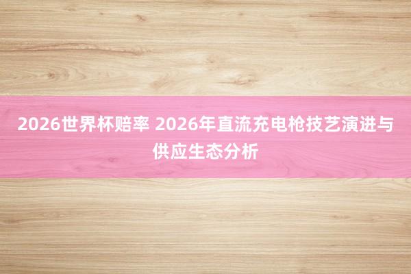 2026世界杯赔率 2026年直流充电枪技艺演进与供应生态分析