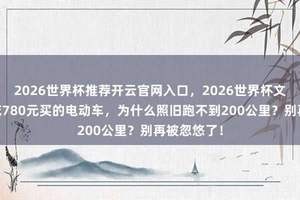 2026世界杯推荐开云官网入口，2026世界杯文字直播 多花780元买的电动车，为什么照旧跑不到200公里？别再被忽悠了！