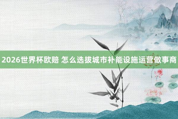 2026世界杯欧赔 怎么选拔城市补能设施运营做事商