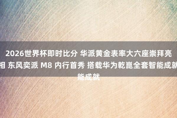 2026世界杯即时比分 华派黄金表率大六座崇拜亮相 东风奕派 M8 内行首秀 搭载华为乾崑全套智能成就