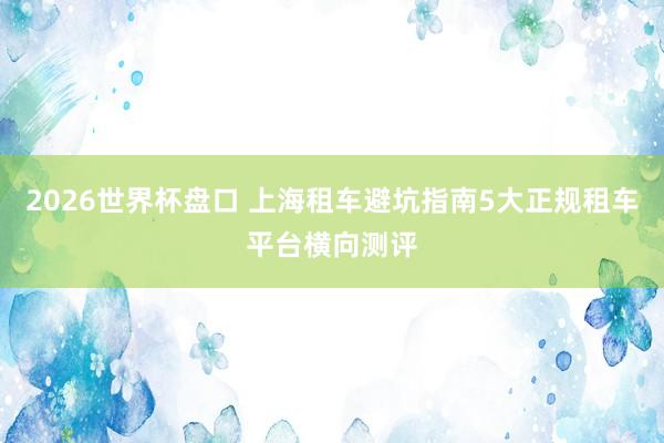 2026世界杯盘口 上海租车避坑指南5大正规租车平台横向测评