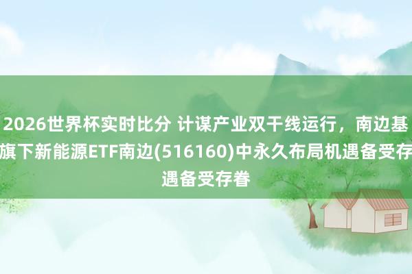 2026世界杯实时比分 计谋产业双干线运行，南边基金旗下新能源ETF南边(516160)中永久布局机遇备受存眷
