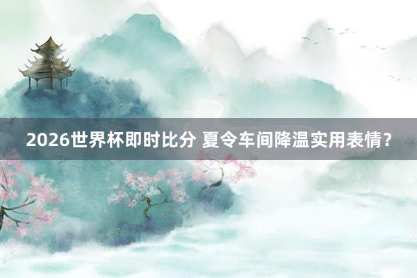 2026世界杯即时比分 夏令车间降温实用表情？