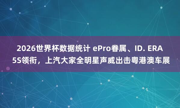 2026世界杯数据统计 ePro眷属、ID. ERA 5S领衔，上汽大家全明星声威出击粤港澳车展
