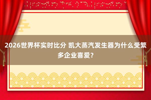 2026世界杯实时比分 凯大蒸汽发生器为什么受繁多企业喜爱？