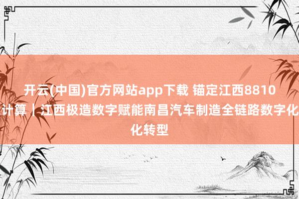 开云(中国)官方网站app下载 锚定江西8810产业计算｜江西极造数字赋能南昌汽车制造全链路数字化转型