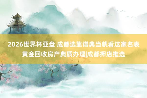 2026世界杯亚盘 成都选靠谱典当就看这家名表黄金回收房产典质办理|成都押店推选