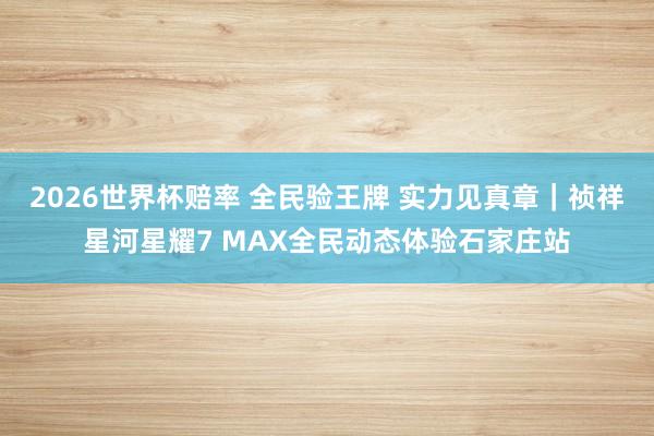 2026世界杯赔率 全民验王牌 实力见真章｜祯祥星河星耀7 MAX全民动态体验石家庄站