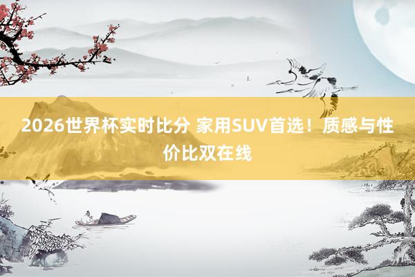 2026世界杯实时比分 家用SUV首选！质感与性价比双在线