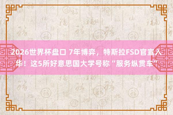 2026世界杯盘口 7年博弈，特斯拉FSD官宣入华！这5所好意思国大学号称“服务纵贯车”