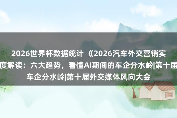 2026世界杯数据统计 《2026汽车外交营销实战与趋势讲授》深度解读：六大趋势，看懂AI期间的车企分水岭|第十届外交媒体风向大会