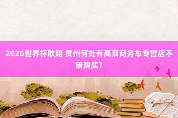 2026世界杯欧赔 贵州何处有高顶商务车专营店不错购买？
