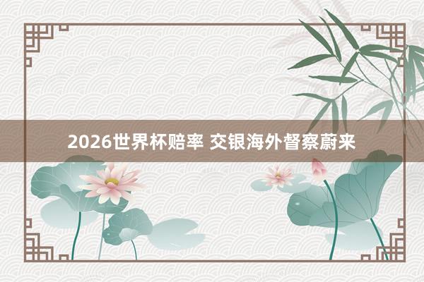 2026世界杯赔率 交银海外督察蔚来