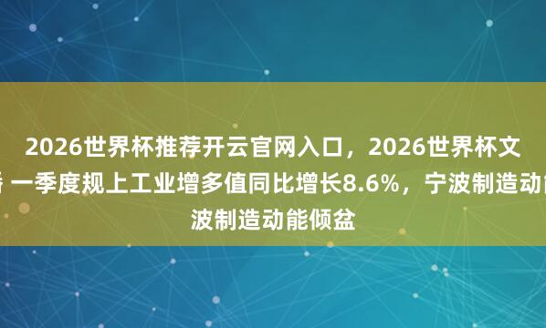 2026世界杯推荐开云官网入口，2026世界杯文字直播 一季度规上工业增多值同比增长8.6%，宁波制造动能倾盆