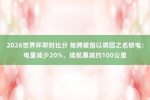 2026世界杯即时比分 驰骋被指以调回之名锁电：电量减少20%，续航暴减约100公里