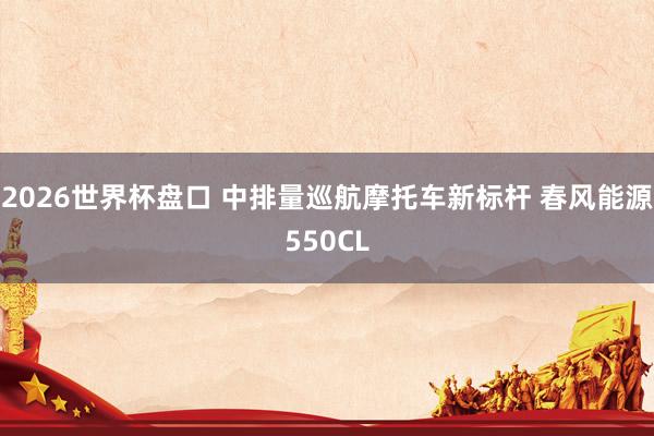2026世界杯盘口 中排量巡航摩托车新标杆 春风能源550CL