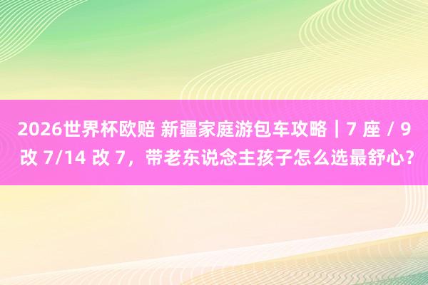 2026世界杯欧赔 新疆家庭游包车攻略｜7 座 / 9 改 7/14 改 7，带老东说念主孩子怎么选最舒心？