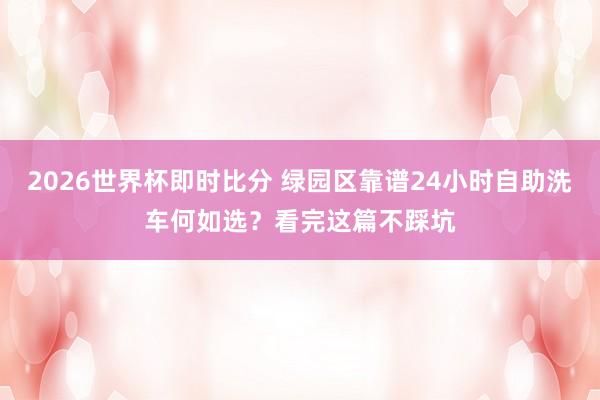2026世界杯即时比分 绿园区靠谱24小时自助洗车何如选？看完这篇不踩坑