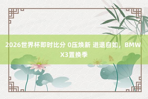 2026世界杯即时比分 0压焕新 进退自如，BMW X3置换季