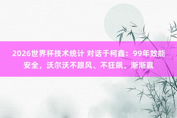 2026世界杯技术统计 对话于柯鑫：99年效能安全，沃尔沃不跟风、不狂飙、渐渐赢