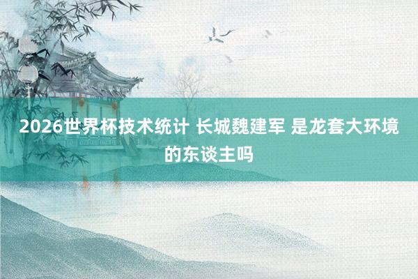 2026世界杯技术统计 长城魏建军 是龙套大环境的东谈主吗
