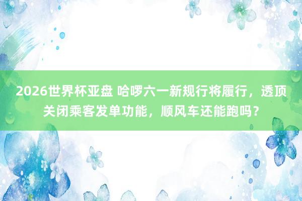 2026世界杯亚盘 哈啰六一新规行将履行，透顶关闭乘客发单功能，顺风车还能跑吗？