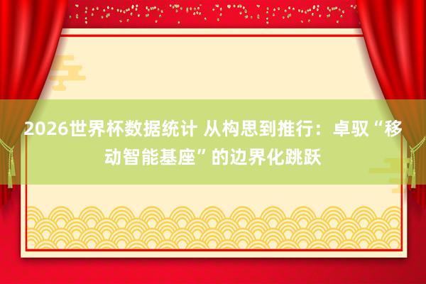 2026世界杯数据统计 从构思到推行：卓驭“移动智能基座”的边界化跳跃