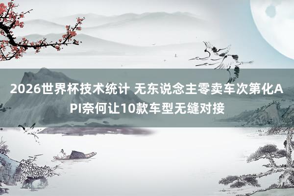2026世界杯技术统计 无东说念主零卖车次第化API奈何让10款车型无缝对接