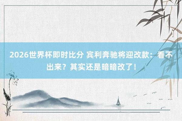 2026世界杯即时比分 宾利奔驰将迎改款：看不出来？其实还是暗暗改了！