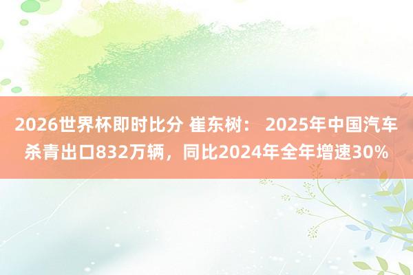 2026世界杯即时比分 崔东树： 2025年中国汽车杀青出口832万辆，同比2024年全年增速30%