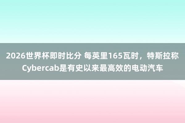 2026世界杯即时比分 每英里165瓦时，特斯拉称Cybercab是有史以来最高效的电动汽车