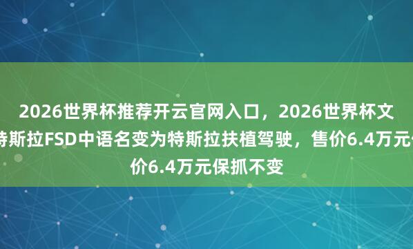 2026世界杯推荐开云官网入口，2026世界杯文字直播 特斯拉FSD中语名变为特斯拉扶植驾驶，售价6.4万元保抓不变