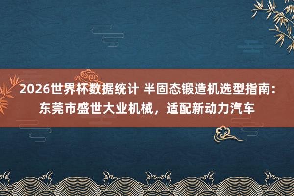 2026世界杯数据统计 半固态锻造机选型指南：东莞市盛世大业机械，适配新动力汽车
