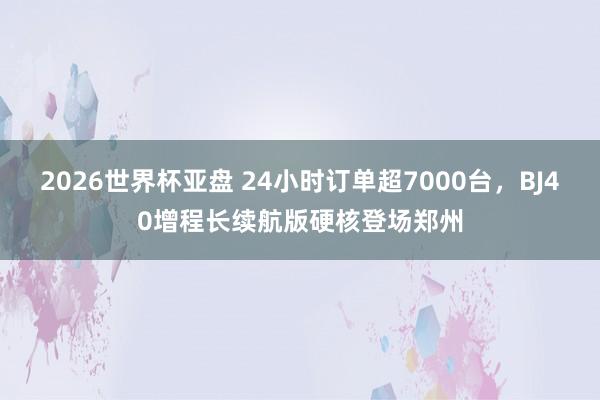 2026世界杯亚盘 24小时订单超7000台，BJ40增程长续航版硬核登场郑州