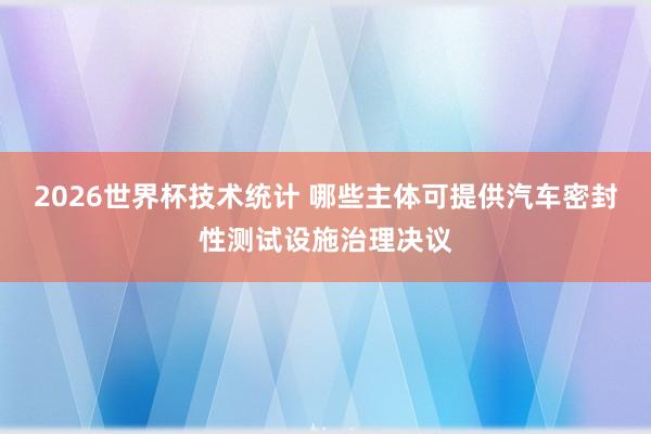 2026世界杯技术统计 哪些主体可提供汽车密封性测试设施治理决议