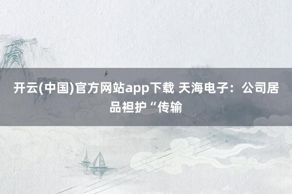 开云(中国)官方网站app下载 天海电子：公司居品袒护“传输