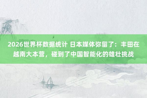 2026世界杯数据统计 日本媒体弥留了：丰田在越南大本营，碰到了中国智能化的雄壮挑战