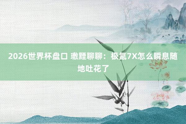 2026世界杯盘口 璷黫聊聊：极氪7X怎么瞬息随地吐花了