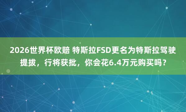 2026世界杯欧赔 特斯拉FSD更名为特斯拉驾驶提拔，行将获批，你会花6.4万元购买吗？