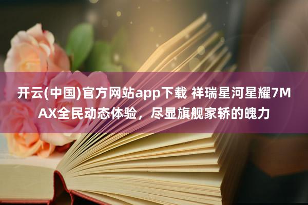 开云(中国)官方网站app下载 祥瑞星河星耀7MAX全民动态体验，尽显旗舰家轿的魄力