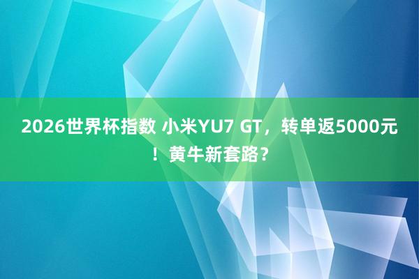 2026世界杯指数 小米YU7 GT，转单返5000元！黄牛新套路？