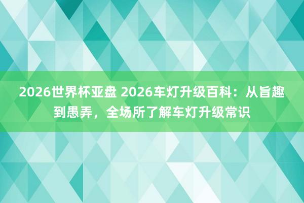 2026世界杯亚盘 2026车灯升级百科：从旨趣到愚弄，全场所了解车灯升级常识
