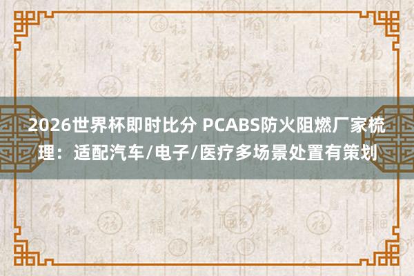 2026世界杯即时比分 PCABS防火阻燃厂家梳理：适配汽车/电子/医疗多场景处置有策划
