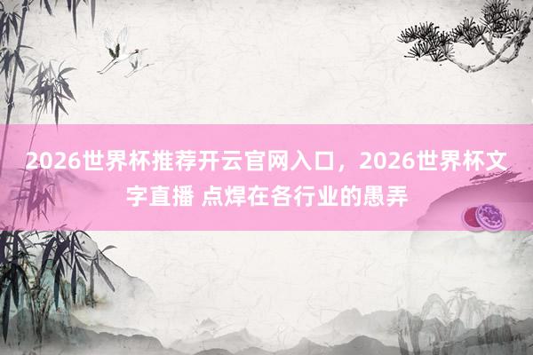 2026世界杯推荐开云官网入口，2026世界杯文字直播 点焊在各行业的愚弄