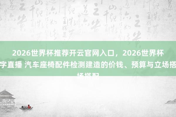 2026世界杯推荐开云官网入口，2026世界杯文字直播 汽车座椅配件检测建造的价钱、预算与立场搭配