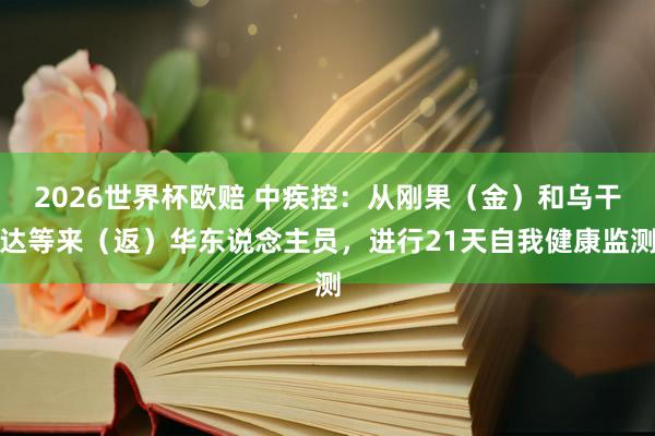 2026世界杯欧赔 中疾控：从刚果（金）和乌干达等来（返）华东说念主员，进行21天自我健康监测