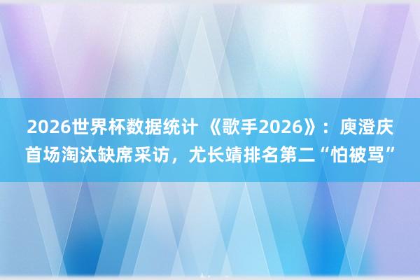 2026世界杯数据统计 《歌手2026》：庾澄庆首场淘汰缺席采访，尤长靖排名第二“怕被骂”