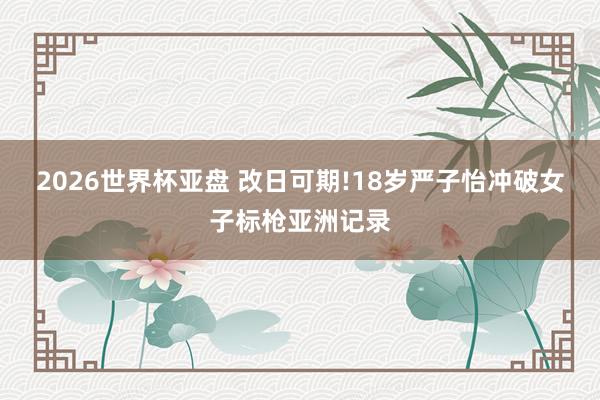 2026世界杯亚盘 改日可期!18岁严子怡冲破女子标枪亚洲记录